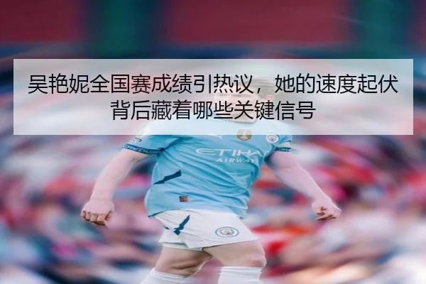 吴艳妮全国赛成绩引热议，她的速度起伏背后藏着哪些关键信号